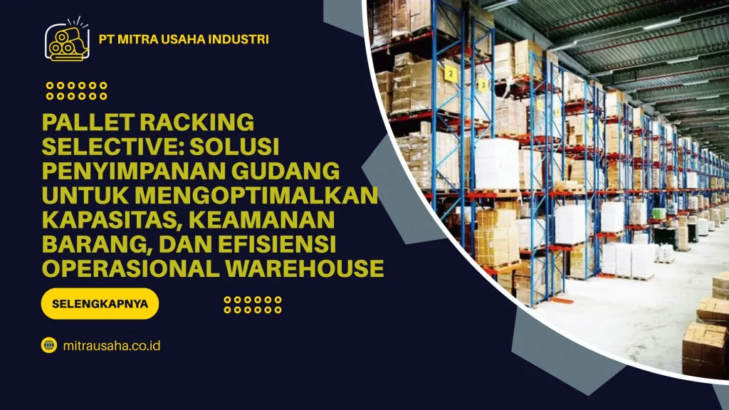 Pallet Racking Selective: Solusi Penyimpanan Gudang untuk Mengoptimalkan Kapasitas, Keamanan Barang, dan Efisiensi Operasional Warehouse